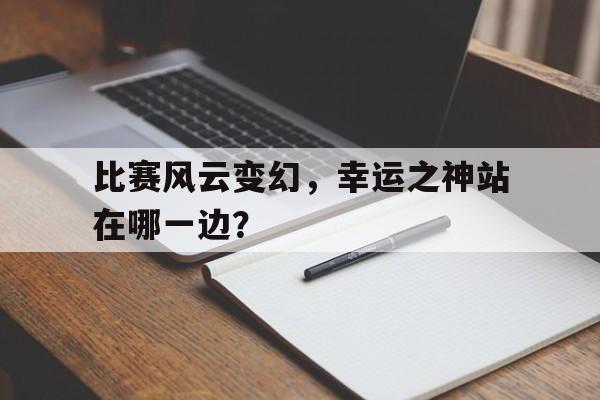 亚博体育-比赛风云变幻,幸运之神站在哪一边?